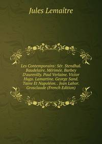 Les Contemporains: S?r. Stendhal. Baudelaire. M?rim?e. Barbey D'aurevilly. Paul Verlaine. Victor Hugo. Lamartine. George Sand. Taine Et Napol?on. . Jean Lahor. Grosclaude (French Edition)