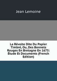 La Revolte Dite Du Papier Timbre, Ou, Des Bonnets Rouges En Bretagne En 1675: Etude Et Documents (French Edition)