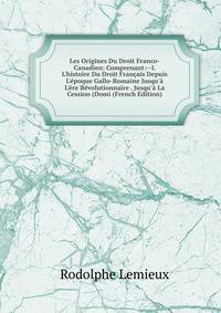 Les Origines Du Droit Franco-Canadien: Comprenant:--I. L'histoire Du Droit Fran?ais Depuis L'?poque Gallo-Romaine Jusqu'? L'?re R?volutionnaire . Jusqu'? La Cession (Domi (French Edition)
