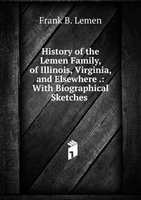 History of the Lemen Family, of Illinois, Virginia, and Elsewhere .: With Biographical Sketches .