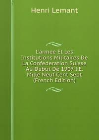 L'armee Et Les Institutions Militaires De La Confederation Suisse Au Debut De 1907 I.E. Mille Neuf Cent Sept (French Edition)