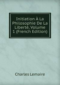 Initiation A La Philosophie De La Liberte, Volume 1 (French Edition)