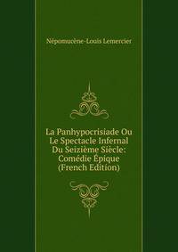 La Panhypocrisiade Ou Le Spectacle Infernal Du Seizieme Siecle: Comedie Epique (French Edition)