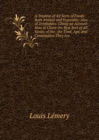 A Treatise of All Sorts of Foods: Both Animal and Vegetable: Also of Drinkables: Giving an Account How to Chuse the Best Sort of All Kinds; of the . the Time, Age, and Constitution They Are