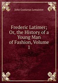 Frederic Latimer; Or, the History of a Young Man of Fashion, Volume 1