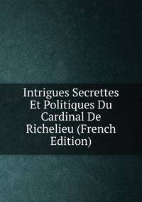 Intrigues Secrettes Et Politiques Du Cardinal De Richelieu (French Edition)