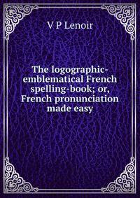 The logographic-emblematical French spelling-book; or, French pronunciation made easy