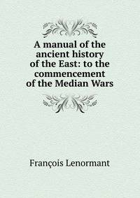 A manual of the ancient history of the East: to the commencement of the Median Wars
