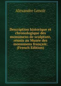 Description historique et chronologique des monumens de sculpture, reunis au Musee des monumens francais; (French Edition)