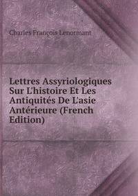 Lettres Assyriologiques Sur L'histoire Et Les Antiquit?s De L'asie Ant?rieure (French Edition)