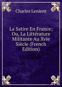La Satire En France; Ou, La Litterature Militante Au Xvie Siecle (French Edition)