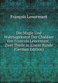 Die Magie Und Wahrsagekunst Der Chaldaer Von Francois Lenormant.: Zwei Theile in Einem Bande (German Edition)