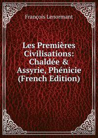 Les Premi?res Civilisations: Chald?e &amp; Assyrie, Ph?nicie (French Edition)