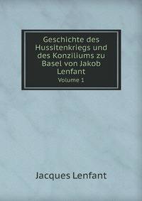 Geschichte Des Hussitenkriegs Und Des Konziliums Zu Basel Von Jakob Lenfant: Mit Wichtigen, Das Original Berichtigenden Noten, Wie Auch Dem Leben Und . Vermehrt Und Verbessert (German Edition)