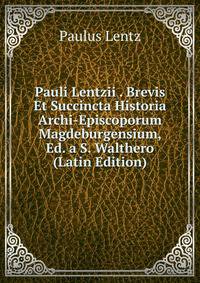 Pauli Lentzii . Brevis Et Succincta Historia Archi-Episcoporum Magdeburgensium, Ed. a S. Walthero (Latin Edition)