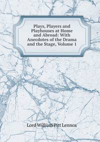 Plays, Players and Playhouses at Home and Abroad: With Anecdotes of the Drama and the Stage, Volume 1