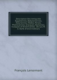 Description Des Antiquites Egyptiennes, Babyloniennes, Assyriennes, Modes, Perses, Pheniciennes, Grocques, Romaines, trusques of Annericaines . De Leu M. A. Raife (French Edition)