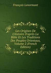Les Origines De L'histoire D'apr?s La Bible Et Les Traditions Des Peuples Orientaux, Volume 2 (French Edition)