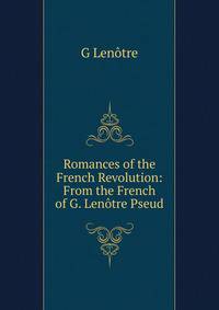 Romances of the French Revolution: From the French of G. Lenotre Pseud.