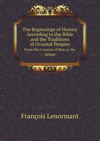 The Beginnings of History According to the Bible and the Traditions of Oriental Peoples: From the Creation of Man to the Deluge