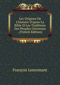 Les Origines De L'histoire D'apres La Bible El Les Traditions Des Peuples Orientaux . (French Edition)