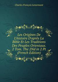 Les Origines De L'histoire D'apr?s La Bible Et Les Traditions Des Peuples Orientaux. 2 Tom. The 2Nd in 2 Pt (French Edition)