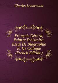 Fran?ois G?rard, Peintre D'histoire: Essai De Biographie Et De Critique (French Edition)