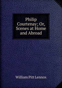 Philip Courtenay; Or, Scenes at Home and Abroad