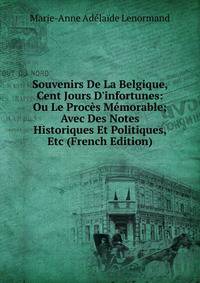 Souvenirs De La Belgique, Cent Jours D'infortunes: Ou Le Proc?s M?morable; Avec Des Notes Historiques Et Politiques, Etc (French Edition)
