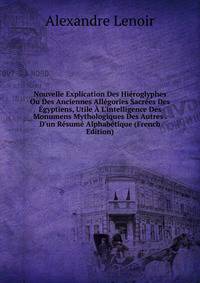 Nouvelle Explication Des Hi?roglyphes Ou Des Anciennes All?gories Sacr?es Des ?gyptiens, Utile ? L'intelligence Des Monumens Mythologiques Des Autres . D'un R?sum? Alphab?tique (French Edition)