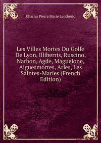 Les Villes Mortes Du Golfe De Lyon, Illiberris, Ruscino, Narbon, Agde, Maguelone, Aiguesmortes, Arles, Les Saintes-Maries (French Edition)