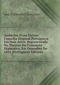 Ambic?es D'um Eleitor: Comedia Original Portugueza Em Dois Actos. Representada No Theatro Do Gymnasio Dramatico, Em Dezembre De 1851 (Portuguese Edition)