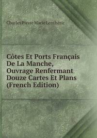 Cotes Et Ports Francais De La Manche, Ouvrage Renfermant Douze Cartes Et Plans (French Edition)