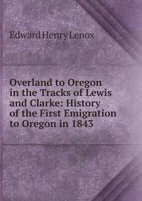 Overland to Oregon in the Tracks of Lewis and Clarke: History of the First Emigration to Oregon in 1843