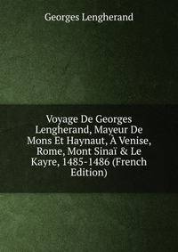Voyage De Georges Lengherand, Mayeur De Mons Et Haynaut, ? Venise, Rome, Mont Sina? &amp; Le Kayre, 1485-1486 (French Edition)