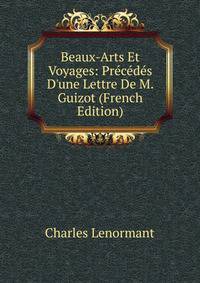 Beaux-Arts Et Voyages: Pr?c?d?s D'une Lettre De M. Guizot (French Edition)