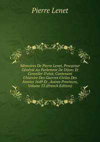 M?moires De Pierre Lenet, Procureur G?n?ral Au Parlement De Dijon: Et Conseiler D'etat, Contenant L'histoire Des Guerres Civiles Des Ann?es 1649 Et . Autres Provinces, Volume 53 (French Edition)