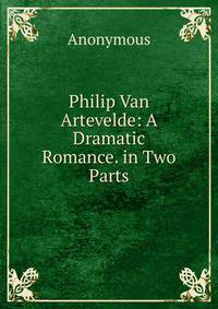 Philip Van Artevelde: A Dramatic Romance. in Two Parts