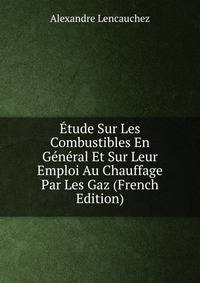 Etude Sur Les Combustibles En General Et Sur Leur Emploi Au Chauffage Par Les Gaz (French Edition)
