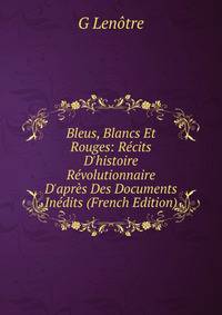 Bleus, Blancs Et Rouges: R?cits D'histoire R?volutionnaire D'apr?s Des Documents In?dits (French Edition)