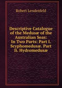 Descriptive Catalogue of the Medus? of the Australian Seas: In Two Parts: Part I. Scyphomedus?. Part Ii. Hydromedus?