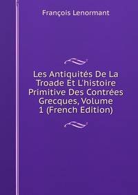Les Antiquit?s De La Troade Et L'histoire Primitive Des Contr?es Grecques, Volume 1 (French Edition)