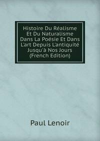 Histoire Du R?alisme Et Du Naturalisme Dans La Po?sie Et Dans L'art Depuis L'antiquit? Jusqu'? Nos Jours (French Edition)