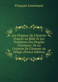 Les Origines De L'histoire D'apr?s La Bible Et Les Traditions Des Peuples Orientaux: De La Cr?ation De L'homme Au D?luge (French Edition)