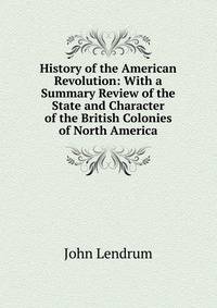 History of the American Revolution: With a Summary Review of the State and Character of the British Colonies of North America