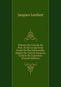 Histoire Du Concile De Pise: Et De Ce Qui S'est Pass? De Plus M?morable Depuis De Concile Jusqu'au Conicle De Constance (French Edition)