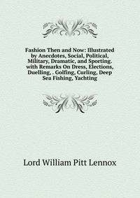 Fashion Then and Now: Illustrated by Anecdotes, Social, Political, Military, Dramatic, and Sporting. with Remarks On Dress, Elections, Duelling, . Golfing, Curling, Deep Sea Fishing, Yachting