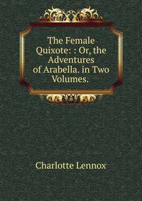 The Female Quixote: : Or, the Adventures of Arabella. in Two Volumes. .