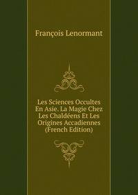 Les Sciences Occultes En Asie. La Magie Chez Les Chaldeens Et Les Origines Accadiennes (French Edition)