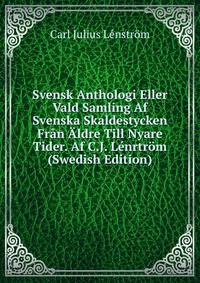 Svensk Anthologi Eller Vald Samling Af Svenska Skaldestycken Fran Aldre Till Nyare Tider. Af C.J. Lenrtrom (Swedish Edition)